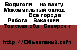 Водители BC на вахту. › Максимальный оклад ­ 99 000 - Все города Работа » Вакансии   . Томская обл.,Северск г.